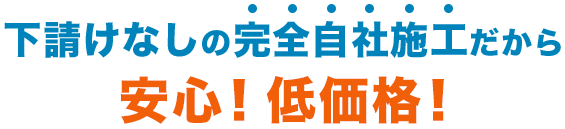 下請けなしの完全自社施工だから安心!低価格!