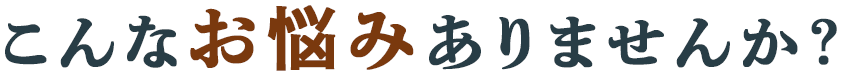こんなお悩みはありませんか?