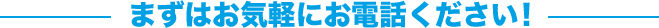 まずはお気軽にお電話ください!